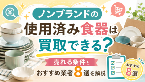 ノンブランドの使用済み食器は買取できる？売れる条件とおすすめ業者8選を解説