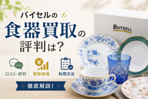 バイセルの食器買取の評判は？口コミ・買取相場・利用方法を徹底解説