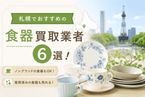 札幌でおすすめの食器買取業者6選！ノンブランドや使用済み食器が売れる業者も紹介